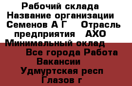 Рабочий склада › Название организации ­ Семенов А.Г. › Отрасль предприятия ­ АХО › Минимальный оклад ­ 18 000 - Все города Работа » Вакансии   . Удмуртская респ.,Глазов г.